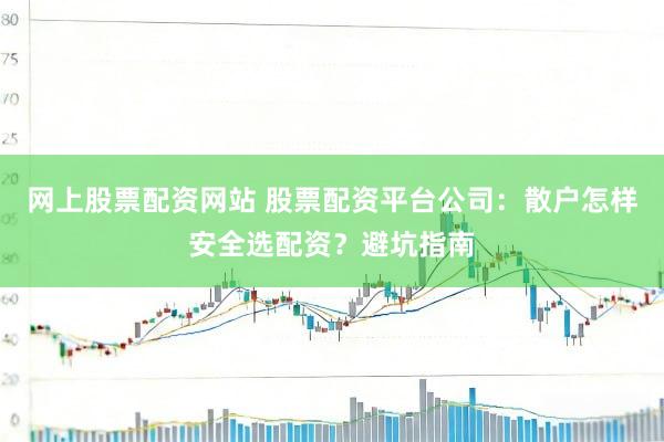 网上股票配资网站 股票配资平台公司：散户怎样安全选配资？避坑指南