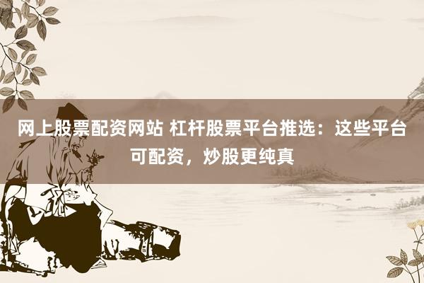 网上股票配资网站 杠杆股票平台推选：这些平台可配资，炒股更纯真