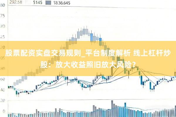 股票配资实盘交易规则_平台制度解析 线上杠杆炒股：放大收益照旧放大风险？