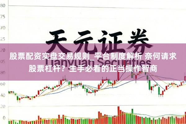 股票配资实盘交易规则_平台制度解析 奈何请求股票杠杆？生手必看的正当操作智商