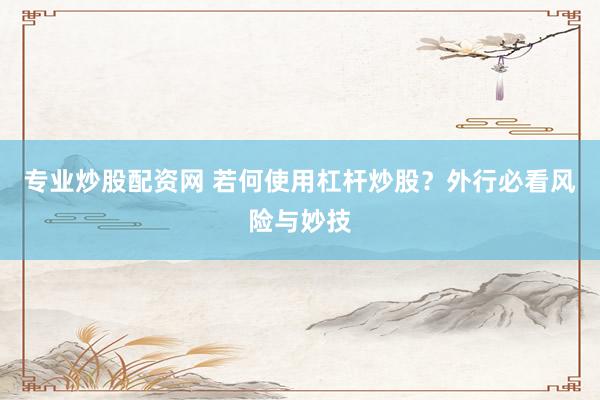 专业炒股配资网 若何使用杠杆炒股？外行必看风险与妙技