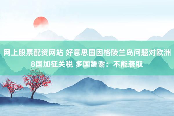 网上股票配资网站 好意思国因格陵兰岛问题对欧洲8国加征关税 多国酬谢：不能袭取