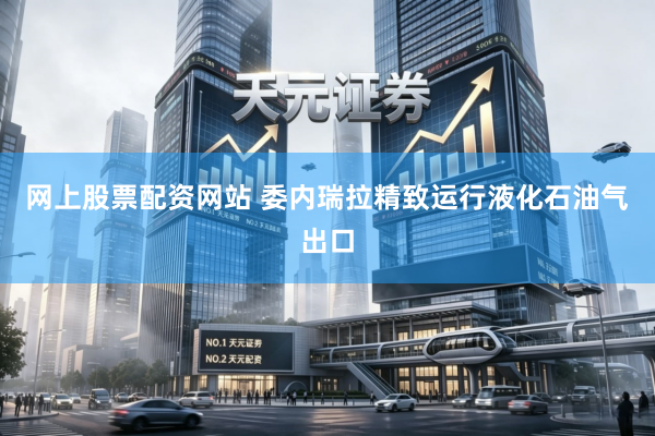 网上股票配资网站 委内瑞拉精致运行液化石油气出口