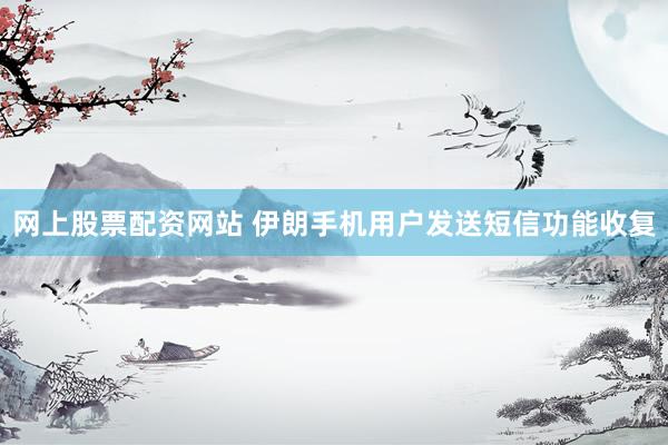 网上股票配资网站 伊朗手机用户发送短信功能收复