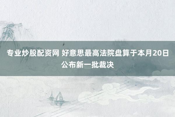 专业炒股配资网 好意思最高法院盘算于本月20日公布新一批裁决