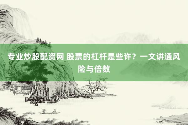 专业炒股配资网 股票的杠杆是些许？一文讲通风险与倍数