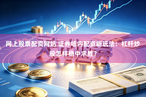 网上股票配资网站 证券场内配资新玩法：杠杆炒股怎样稳中求胜？
