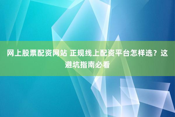 网上股票配资网站 正规线上配资平台怎样选？这避坑指南必看