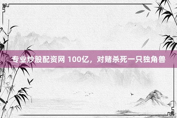 专业炒股配资网 100亿，对赌杀死一只独角兽