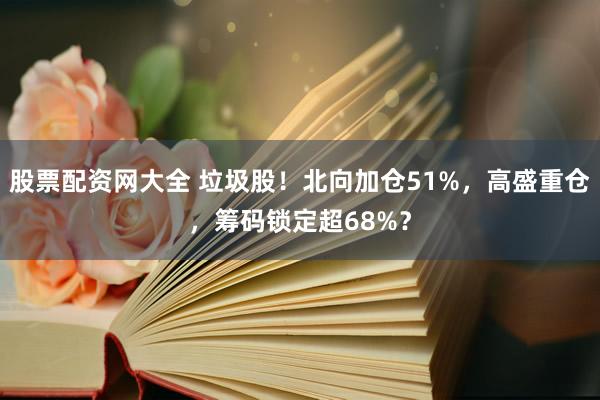 股票配资网大全 垃圾股！北向加仓51%，高盛重仓，筹码锁定超68%？