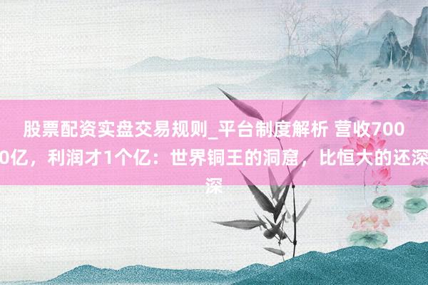 股票配资实盘交易规则_平台制度解析 营收7000亿，利润才1个亿：世界铜王的洞窟，比恒大的还深