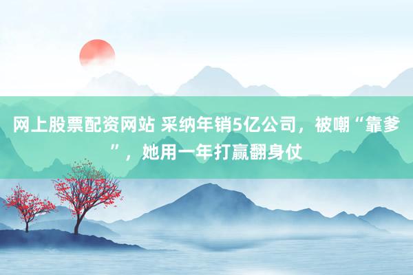 网上股票配资网站 采纳年销5亿公司，被嘲“靠爹”，她用一年打赢翻身仗