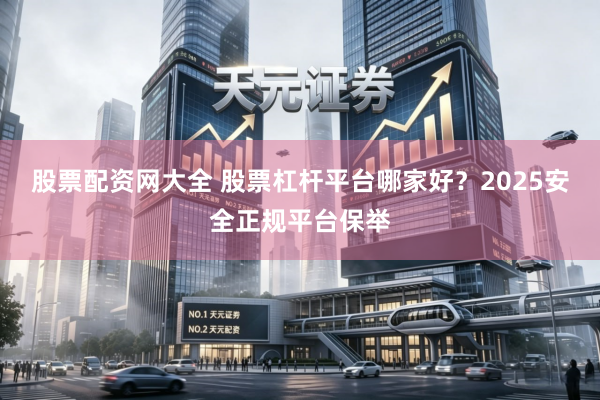 股票配资网大全 股票杠杆平台哪家好？2025安全正规平台保举