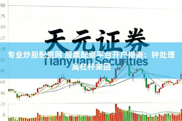 专业炒股配资网 股票配资平台开户指南：钟处理高杠杆来回