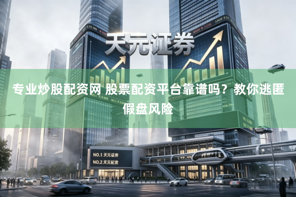 专业炒股配资网 股票配资平台靠谱吗？教你逃匿假盘风险