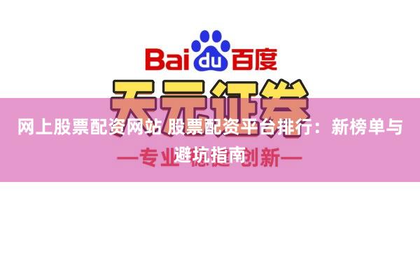 网上股票配资网站 股票配资平台排行：新榜单与避坑指南