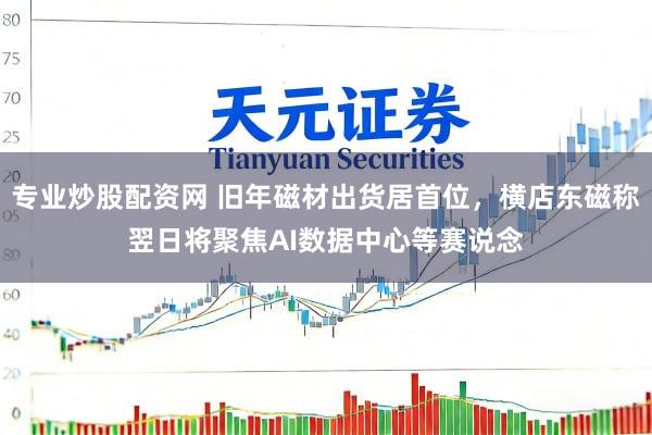 专业炒股配资网 旧年磁材出货居首位，横店东磁称翌日将聚焦AI数据中心等赛说念