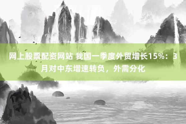 网上股票配资网站 我国一季度外贸增长15%：3月对中东增速转负，外需分化