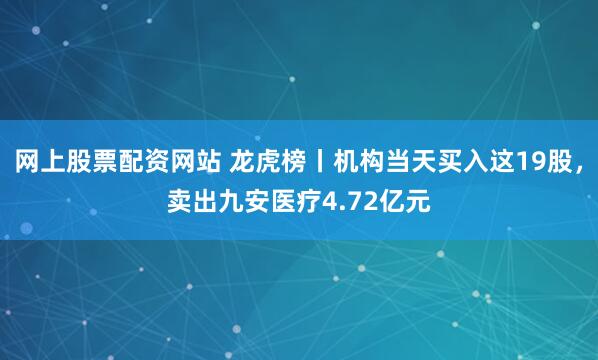 网上股票配资网站 龙虎榜丨机构当天买入这19股，卖出九安医疗4.72亿元