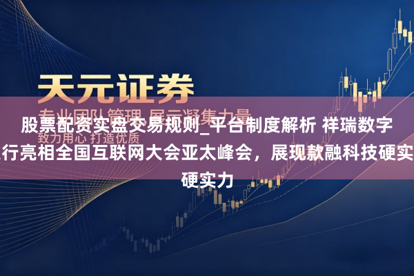 股票配资实盘交易规则_平台制度解析 祥瑞数字银行亮相全国互联网大会亚太峰会，展现款融科技硬实力