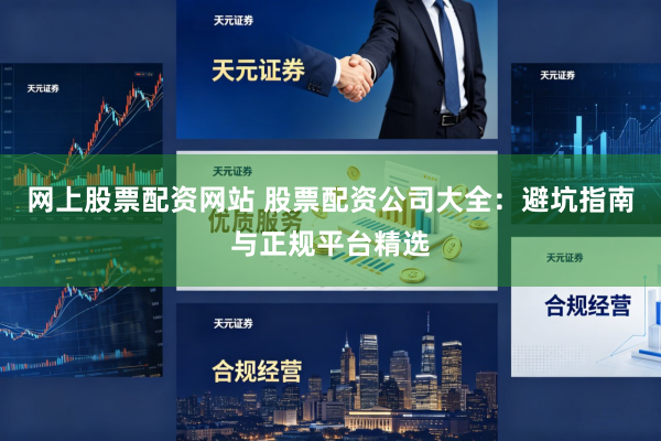 网上股票配资网站 股票配资公司大全：避坑指南与正规平台精选