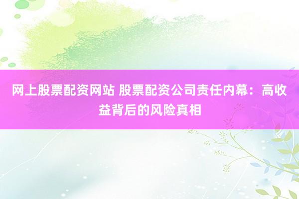 网上股票配资网站 股票配资公司责任内幕：高收益背后的风险真相