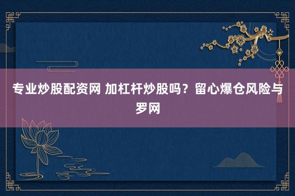 专业炒股配资网 加杠杆炒股吗?留心爆仓风险与罗网