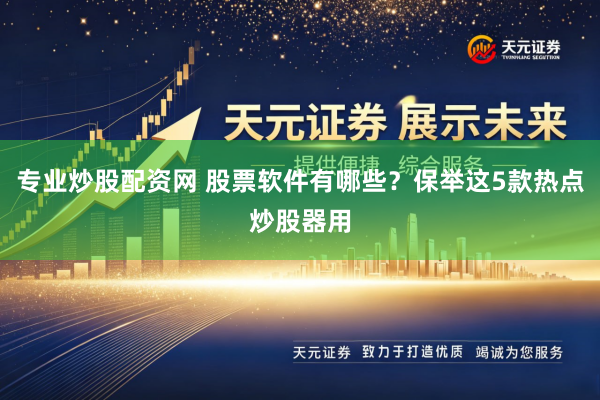 专业炒股配资网 股票软件有哪些？保举这5款热点炒股器用