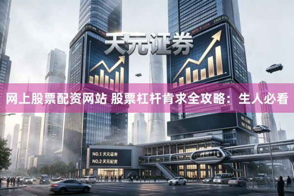 网上股票配资网站 股票杠杆肯求全攻略：生人必看