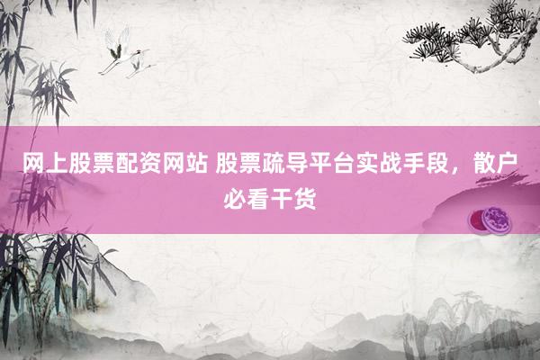 网上股票配资网站 股票疏导平台实战手段，散户必看干货