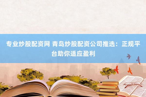专业炒股配资网 青岛炒股配资公司推选：正规平台助你适应盈利