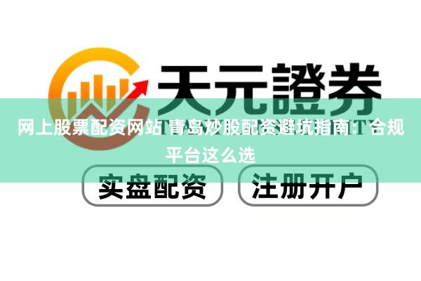 网上股票配资网站 青岛炒股配资避坑指南：合规平台这么选