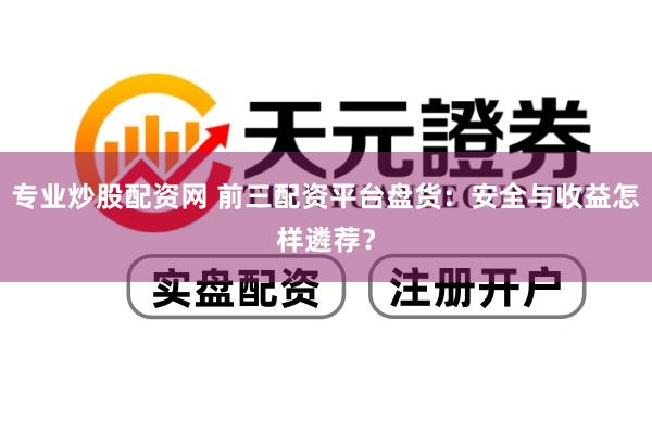 专业炒股配资网 前三配资平台盘货：安全与收益怎样遴荐？