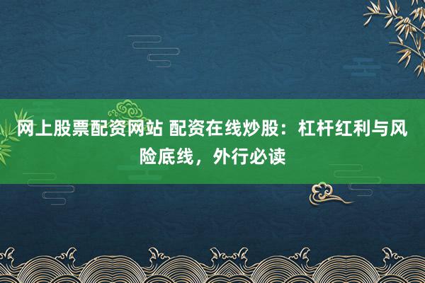 网上股票配资网站 配资在线炒股：杠杆红利与风险底线，外行必读