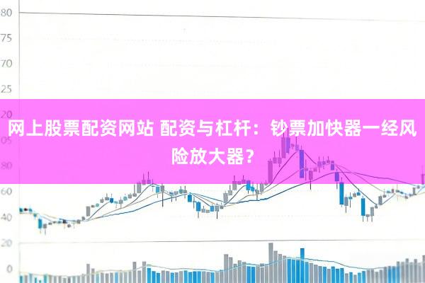 网上股票配资网站 配资与杠杆：钞票加快器一经风险放大器？