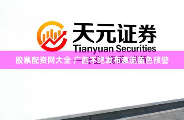 股票配资网大全 广西不绝发布激流蓝色预警