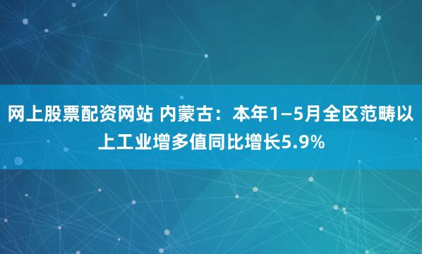 网上股票配资网站 内蒙古：本年1—5月全区范畴以上工业增多值同比增长5.9%