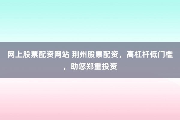 网上股票配资网站 荆州股票配资，高杠杆低门槛，助您郑重投资