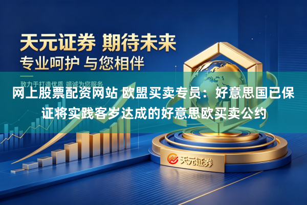 网上股票配资网站 欧盟买卖专员：好意思国已保证将实践客岁达成的好意思欧买卖公约