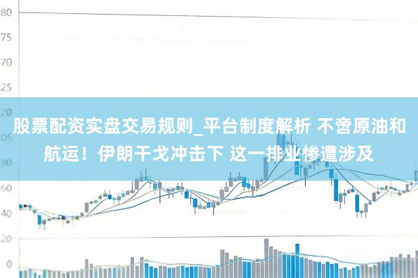 股票配资实盘交易规则_平台制度解析 不啻原油和航运！伊朗干戈冲击下 这一排业惨遭涉及