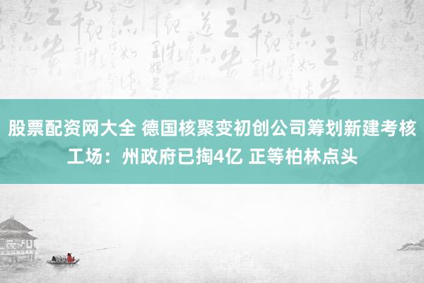 股票配资网大全 德国核聚变初创公司筹划新建考核工场：州政府已掏4亿 正等柏林点头