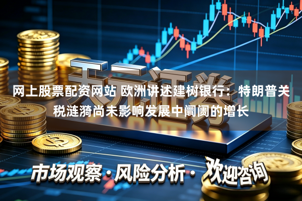 网上股票配资网站 欧洲讲述建树银行:特朗普关税涟漪尚未影响发展中阛阓的增长