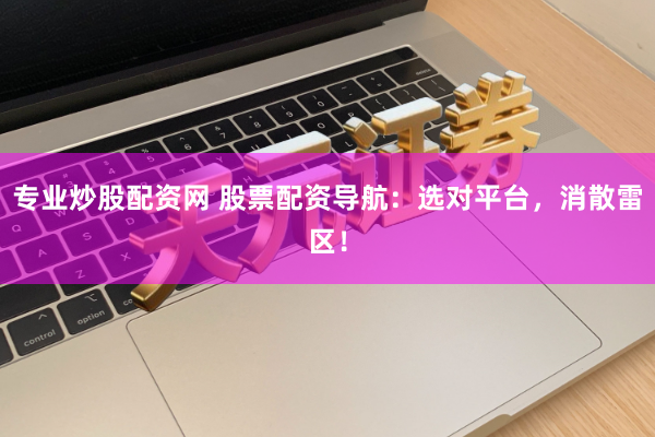 专业炒股配资网 股票配资导航：选对平台，消散雷区！