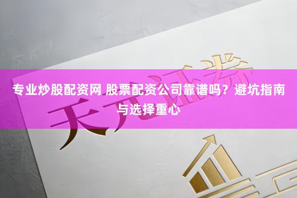 专业炒股配资网 股票配资公司靠谱吗？避坑指南与选择重心