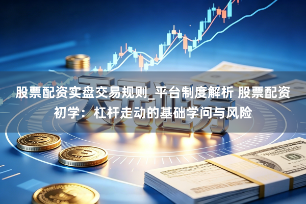 股票配资实盘交易规则_平台制度解析 股票配资初学：杠杆走动的基础学问与风险