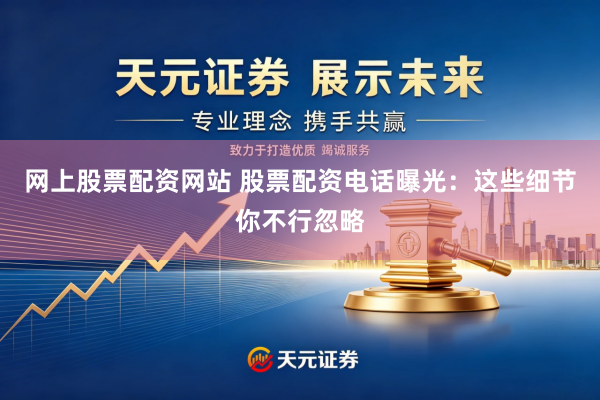 网上股票配资网站 股票配资电话曝光：这些细节你不行忽略