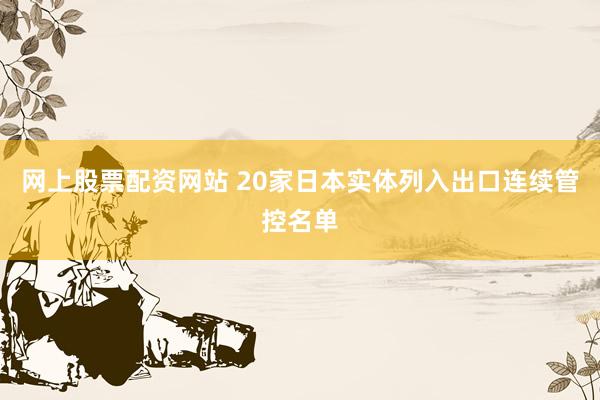 网上股票配资网站 20家日本实体列入出口连续管控名单