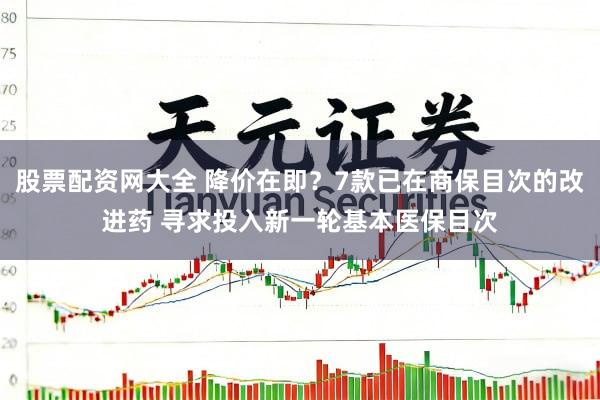 股票配资网大全 降价在即？7款已在商保目次的改进药 寻求投入新一轮基本医保目次