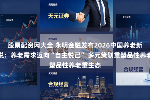 股票配资网大全 永明金融发布2026中国养老新图景论说：养老需求迈向“自主悦己” 多元策划重塑品性养老重生态