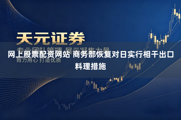 网上股票配资网站 商务部恢复对日实行相干出口料理措施